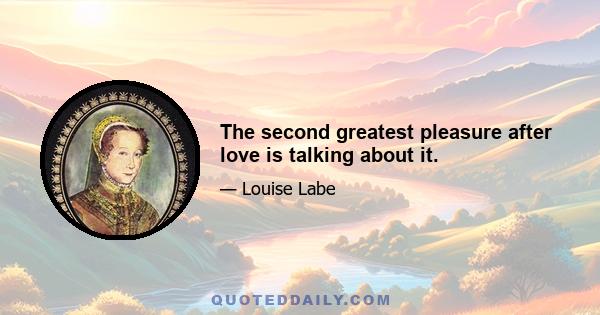 The second greatest pleasure after love is talking about it.