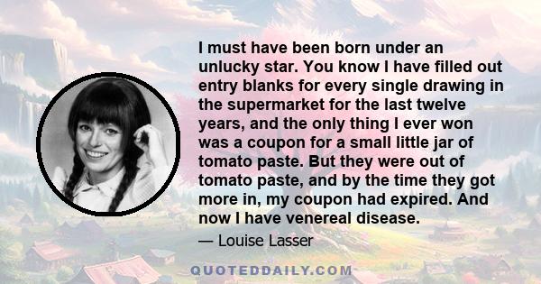 I must have been born under an unlucky star. You know I have filled out entry blanks for every single drawing in the supermarket for the last twelve years, and the only thing I ever won was a coupon for a small little