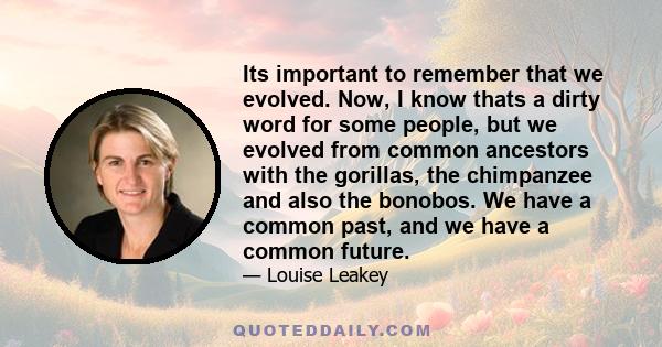 Its important to remember that we evolved. Now, I know thats a dirty word for some people, but we evolved from common ancestors with the gorillas, the chimpanzee and also the bonobos. We have a common past, and we have