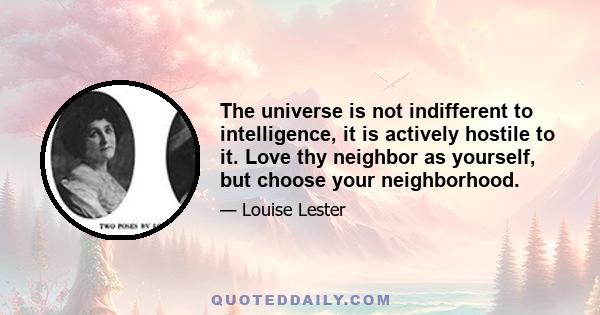 The universe is not indifferent to intelligence, it is actively hostile to it. Love thy neighbor as yourself, but choose your neighborhood.