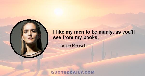 I like my men to be manly, as you'll see from my books.