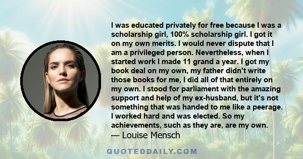 I was educated privately for free because I was a scholarship girl, 100% scholarship girl. I got it on my own merits. I would never dispute that I am a privileged person. Nevertheless, when I started work I made 11