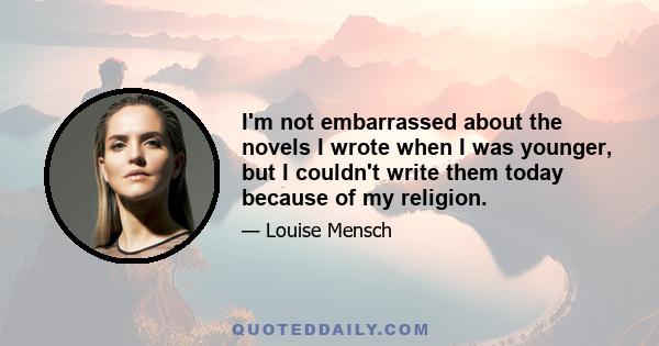 I'm not embarrassed about the novels I wrote when I was younger, but I couldn't write them today because of my religion.