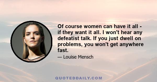 Of course women can have it all - if they want it all. I won't hear any defeatist talk. If you just dwell on problems, you won't get anywhere fast.