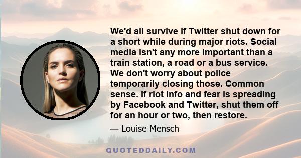 We'd all survive if Twitter shut down for a short while during major riots. Social media isn't any more important than a train station, a road or a bus service. We don't worry about police temporarily closing those.