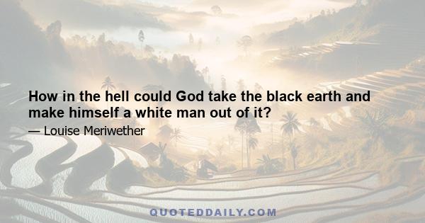 How in the hell could God take the black earth and make himself a white man out of it?