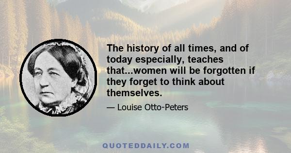 The history of all times, and of today especially, teaches that...women will be forgotten if they forget to think about themselves.