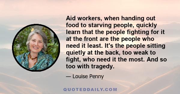 Aid workers, when handing out food to starving people, quickly learn that the people fighting for it at the front are the people who need it least. It's the people sitting quietly at the back, too weak to fight, who