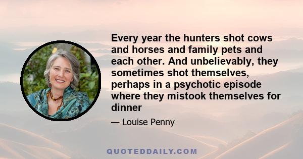 Every year the hunters shot cows and horses and family pets and each other. And unbelievably, they sometimes shot themselves, perhaps in a psychotic episode where they mistook themselves for dinner