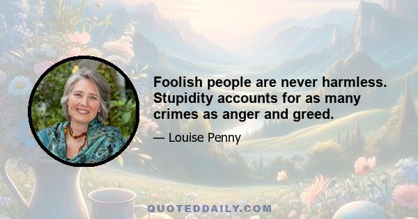 Foolish people are never harmless. Stupidity accounts for as many crimes as anger and greed.