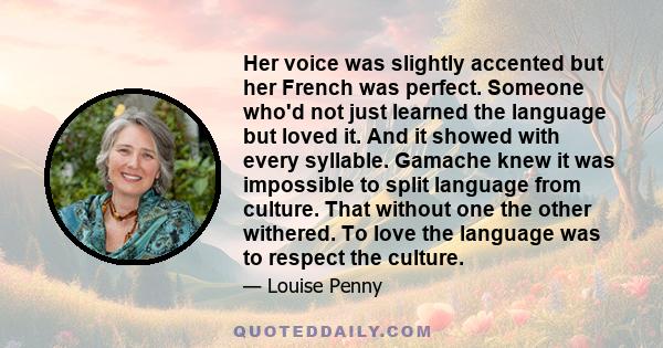 Her voice was slightly accented but her French was perfect. Someone who'd not just learned the language but loved it. And it showed with every syllable. Gamache knew it was impossible to split language from culture.