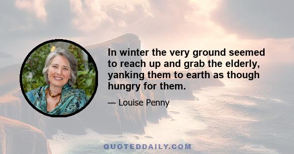 In winter the very ground seemed to reach up and grab the elderly, yanking them to earth as though hungry for them.