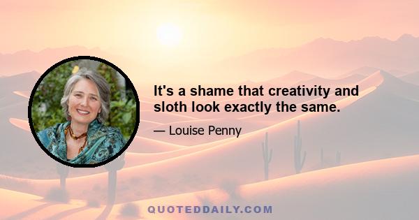 It's a shame that creativity and sloth look exactly the same.