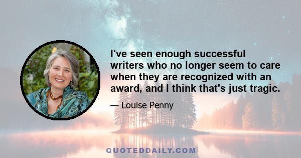 I've seen enough successful writers who no longer seem to care when they are recognized with an award, and I think that's just tragic.