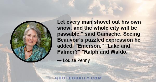 Let every man shovel out his own snow, and the whole city will be passable, said Gamache. Seeing Beauvoir's puzzled expression he added, Emerson. Lake and Palmer? Ralph and Waldo.