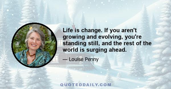 Life is change. If you aren't growing and evolving, you're standing still, and the rest of the world is surging ahead.