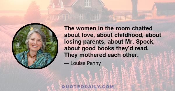 The women in the room chatted about love, about childhood, about losing parents, about Mr. Spock, about good books they'd read. They mothered each other.