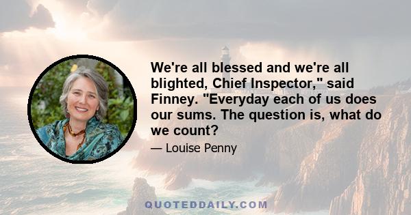 We're all blessed and we're all blighted, Chief Inspector, said Finney. Everyday each of us does our sums. The question is, what do we count?