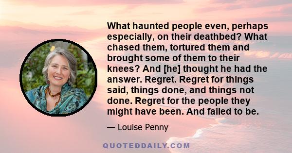 What haunted people even, perhaps especially, on their deathbed? What chased them, tortured them and brought some of them to their knees? And [he] thought he had the answer. Regret. Regret for things said, things done,