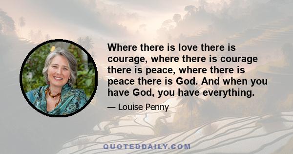 Where there is love there is courage, where there is courage there is peace, where there is peace there is God. And when you have God, you have everything.