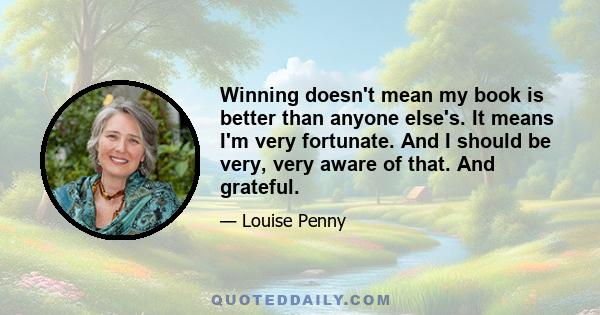 Winning doesn't mean my book is better than anyone else's. It means I'm very fortunate. And I should be very, very aware of that. And grateful.