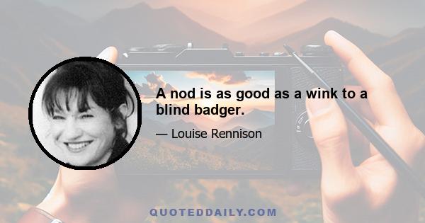 A nod is as good as a wink to a blind badger.