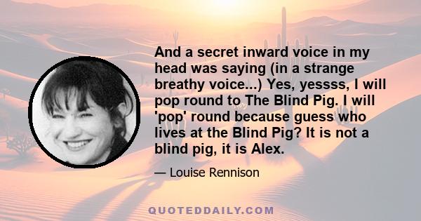 And a secret inward voice in my head was saying (in a strange breathy voice...) Yes, yessss, I will pop round to The Blind Pig. I will 'pop' round because guess who lives at the Blind Pig? It is not a blind pig, it is