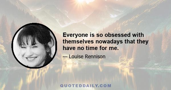 Everyone is so obsessed with themselves nowadays that they have no time for me.