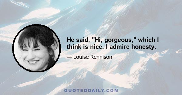 He said, Hi, gorgeous, which I think is nice. I admire honesty.