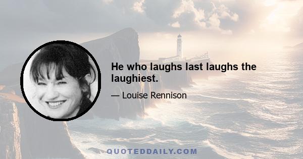 He who laughs last laughs the laughiest.