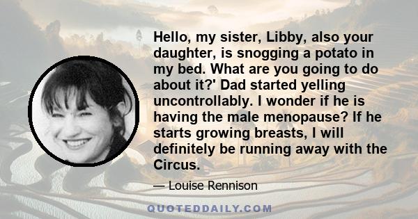 Hello, my sister, Libby, also your daughter, is snogging a potato in my bed. What are you going to do about it?' Dad started yelling uncontrollably. I wonder if he is having the male menopause? If he starts growing