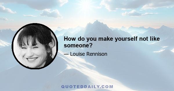 How do you make yourself not like someone?