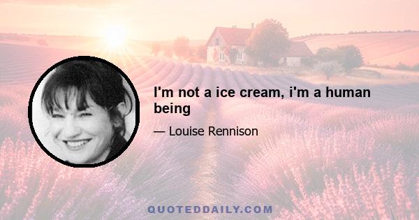 I'm not a ice cream, i'm a human being