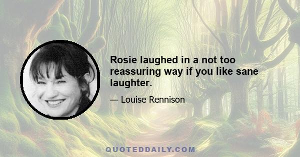 Rosie laughed in a not too reassuring way if you like sane laughter.