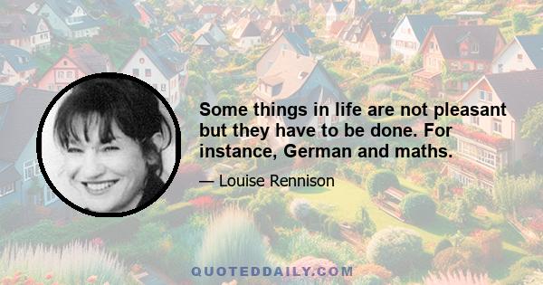Some things in life are not pleasant but they have to be done. For instance, German and maths.