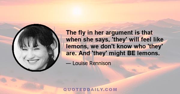 The fly in her argument is that when she says, 'they' will feel like lemons, we don't know who 'they' are. And 'they' might BE lemons.