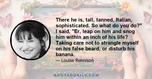 There he is, tall, tanned, Italian, sophisticated. So what do you do? I said, Er, leap on him and snog him within an inch of his life? Taking care not to strangle myself on his false beard, or disturb his banana.