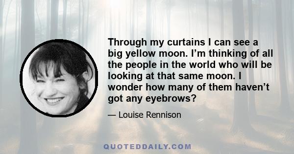 Through my curtains I can see a big yellow moon. I’m thinking of all the people in the world who will be looking at that same moon. I wonder how many of them haven’t got any eyebrows?