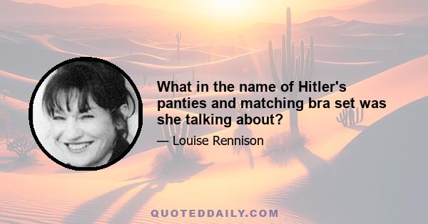 What in the name of Hitler's panties and matching bra set was she talking about?