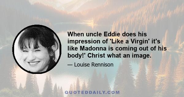 When uncle Eddie does his impression of 'Like a Virgin' it's like Madonna is coming out of his body!' Christ what an image.