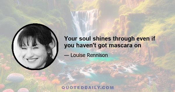 Your soul shines through even if you haven't got mascara on