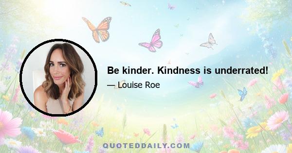 Be kinder. Kindness is underrated!