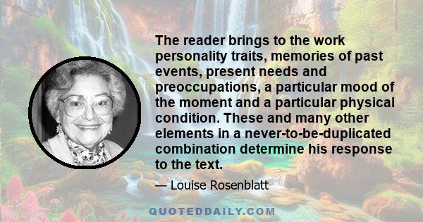 The reader brings to the work personality traits, memories of past events, present needs and preoccupations, a particular mood of the moment and a particular physical condition. These and many other elements in a