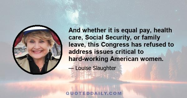 And whether it is equal pay, health care, Social Security, or family leave, this Congress has refused to address issues critical to hard-working American women.