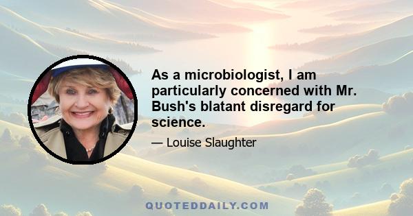 As a microbiologist, I am particularly concerned with Mr. Bush's blatant disregard for science.