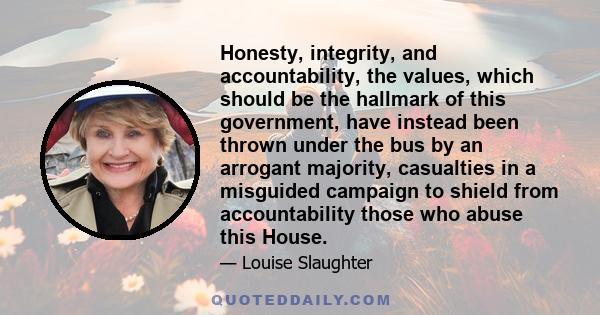 Honesty, integrity, and accountability, the values, which should be the hallmark of this government, have instead been thrown under the bus by an arrogant majority, casualties in a misguided campaign to shield from