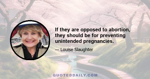 If they are opposed to abortion, they should be for preventing unintended pregnancies.