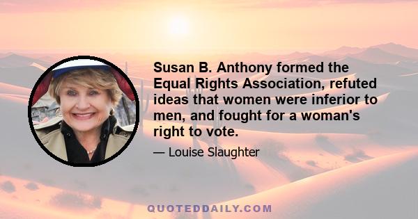 Susan B. Anthony formed the Equal Rights Association, refuted ideas that women were inferior to men, and fought for a woman's right to vote.