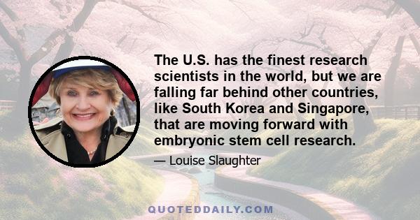 The U.S. has the finest research scientists in the world, but we are falling far behind other countries, like South Korea and Singapore, that are moving forward with embryonic stem cell research.