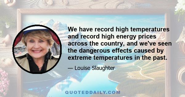 We have record high temperatures and record high energy prices across the country, and we've seen the dangerous effects caused by extreme temperatures in the past.